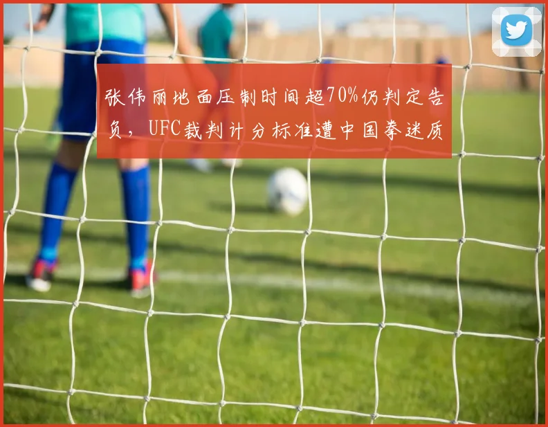 张伟丽地面压制时间超70%仍判定告负，UFC裁判计分标准遭中国拳迷质疑