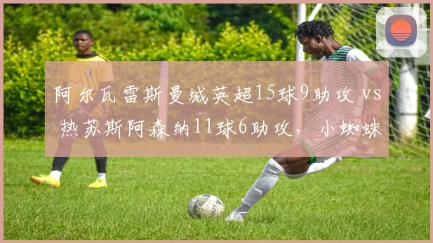 阿尔瓦雷斯曼城英超15球9助攻 vs 热苏斯阿森纳11球6助攻，小蜘蛛总进球+助攻全面领先