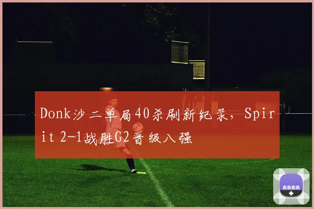 Donk沙二单局40杀刷新纪录，Spirit 2-1战胜G2晋级八强
