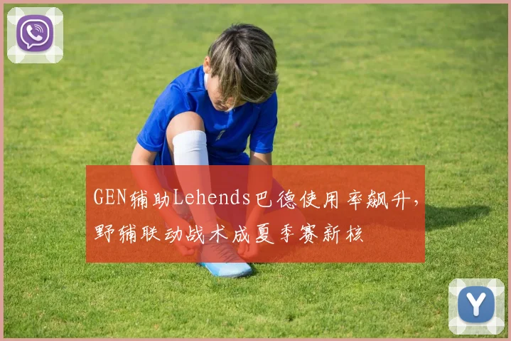 GEN辅助Lehends巴德使用率飙升，野辅联动战术成夏季赛新核