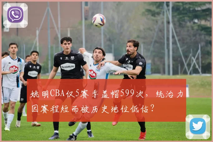 姚明CBA仅5赛季盖帽599次，统治力因赛程短而被历史地位低估？