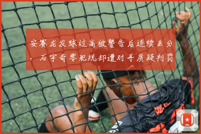安赛龙发球过高被警告后连续丢分，石宇奇零犯规却遭对手质疑判罚？