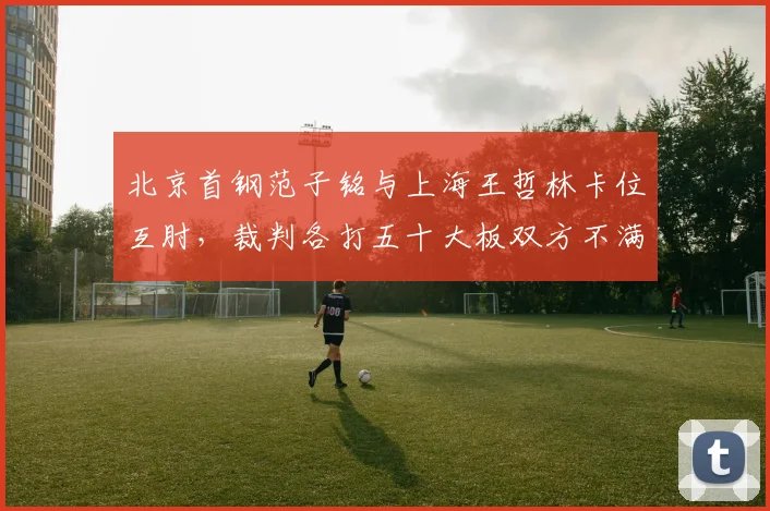 北京首钢范子铭与上海王哲林卡位互肘，裁判各打五十大板双方不满