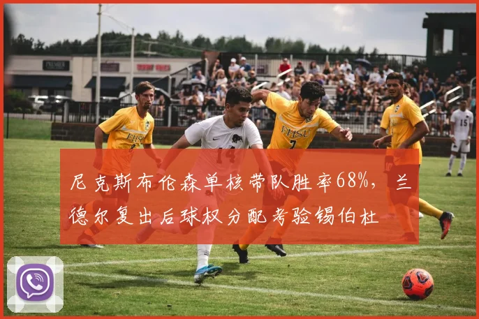尼克斯布伦森单核带队胜率68%，兰德尔复出后球权分配考验锡伯杜