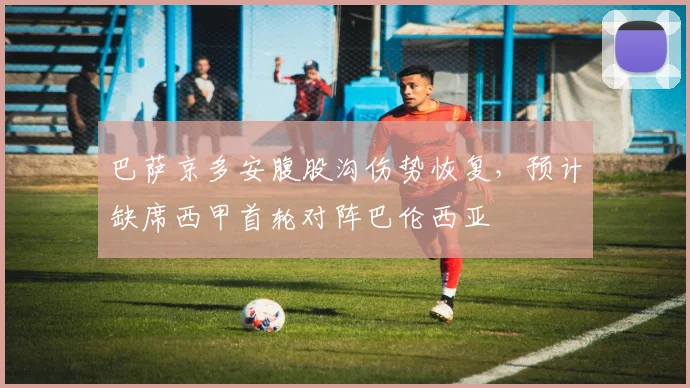 巴萨京多安腹股沟伤势恢复，预计缺席西甲首轮对阵巴伦西亚