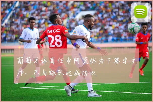 葡萄牙体育任命阿莫林为下赛季主帅，已与球队达成协议