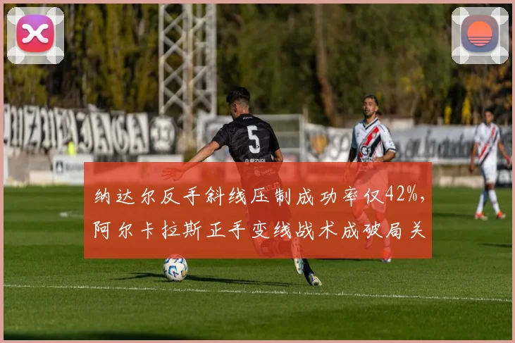 纳达尔反手斜线压制成功率仅42%，阿尔卡拉斯正手变线战术成破局关键
