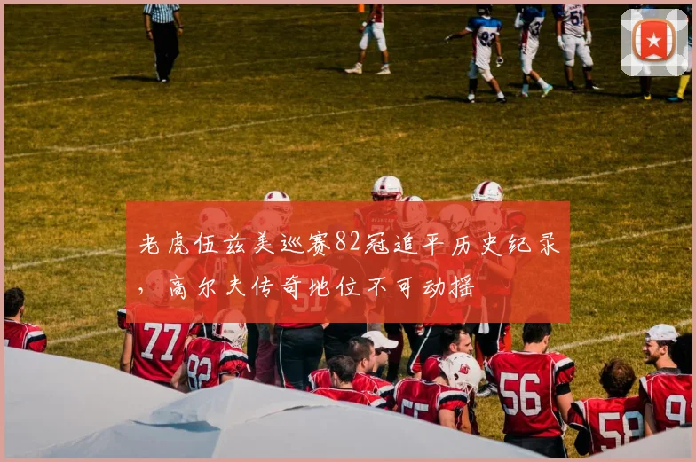 老虎伍兹美巡赛82冠追平历史纪录，高尔夫传奇地位不可动摇