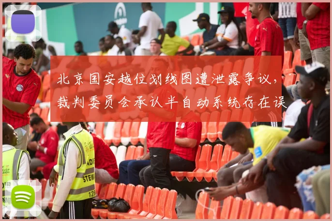 北京国安越位划线图遭泄露争议，裁判委员会承认半自动系统存在误差