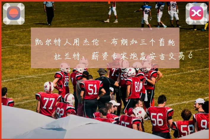 凯尔特人用杰伦·布朗加三个首轮换杜兰特，薪资专家炮轰安吉交易逻辑自相矛盾